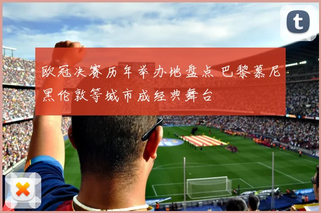 欧冠决赛历年举办地盘点 巴黎慕尼黑伦敦等城市成经典舞台