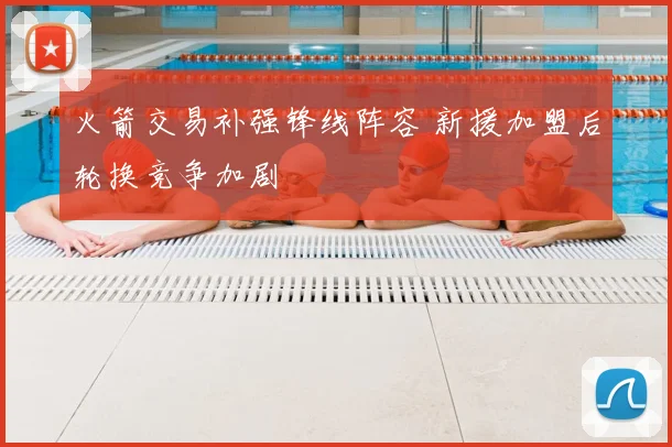 火箭交易补强锋线阵容 新援加盟后轮换竞争加剧