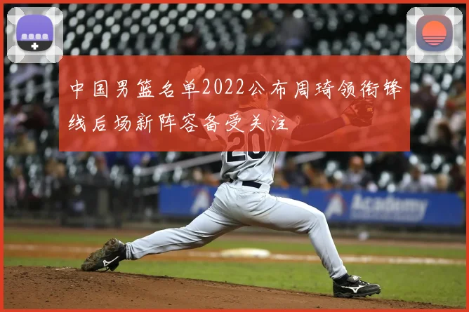 中国男篮名单2022公布周琦领衔锋线后场新阵容备受关注