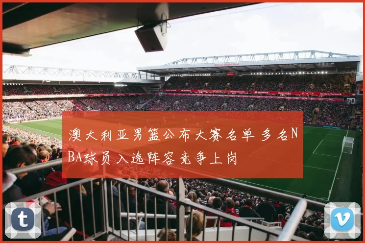 澳大利亚男篮公布大赛名单 多名NBA球员入选阵容竞争上岗