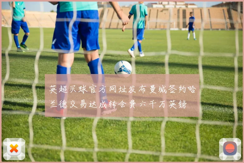 英超买球官方网址发布曼城签约哈兰德交易达成转会费六千万英镑