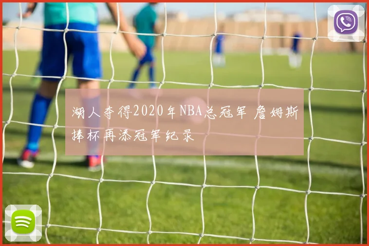 湖人夺得2020年NBA总冠军 詹姆斯捧杯再添冠军纪录