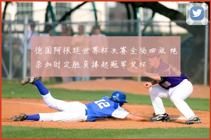 德国阿根廷世界杯决赛全场回放 绝杀加时定胜负捧起冠军奖杯