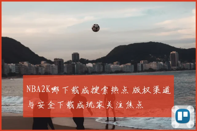 NBA2K哪下载成搜索热点 版权渠道与安全下载成玩家关注焦点