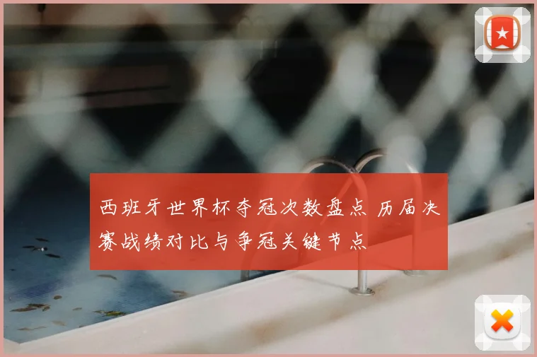 西班牙世界杯夺冠次数盘点 历届决赛战绩对比与争冠关键节点