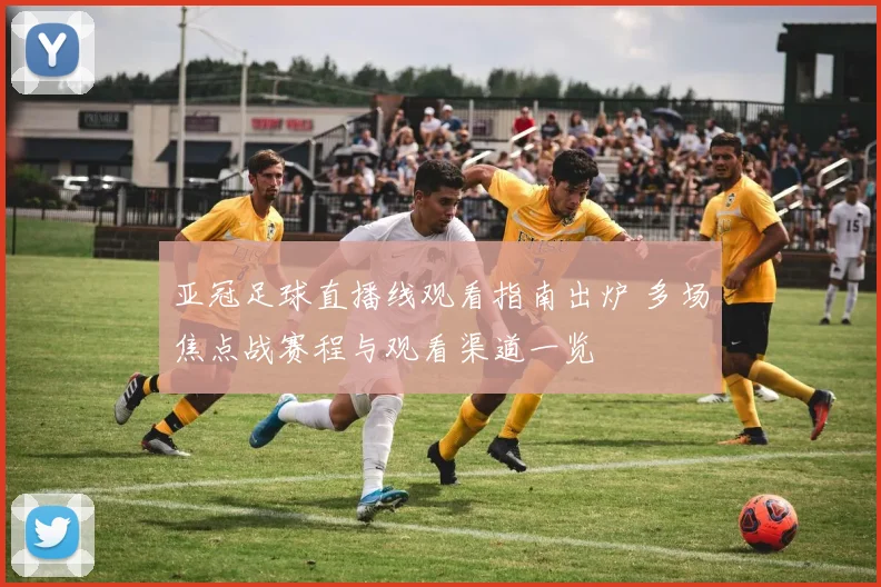 亚冠足球直播线观看指南出炉 多场焦点战赛程与观看渠道一览