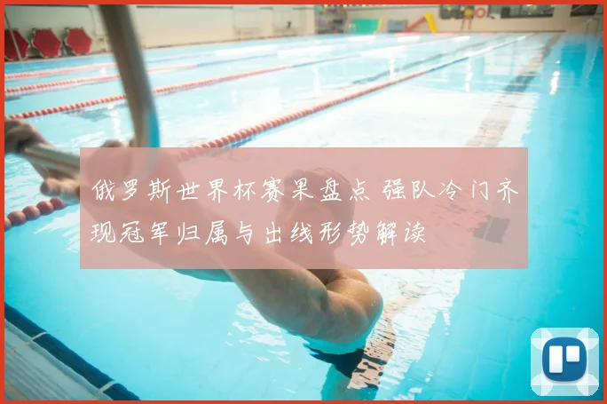 俄罗斯世界杯赛果盘点 强队冷门齐现冠军归属与出线形势解读