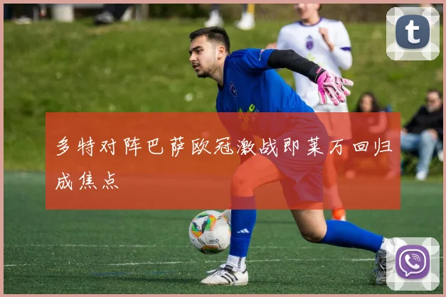 多特对阵巴萨欧冠激战即莱万回归成焦点