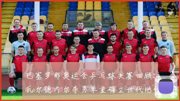 巴塞罗那奥运会乒乓球决赛回顾：瓦尔德内尔夺男单金确立世代地位