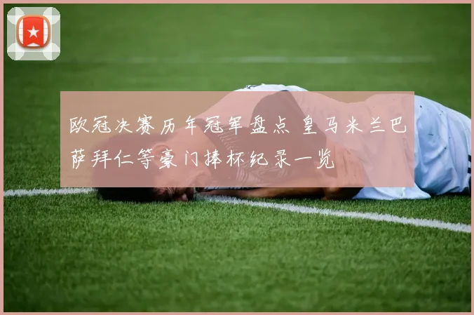 欧冠决赛历年冠军盘点 皇马米兰巴萨拜仁等豪门捧杯纪录一览