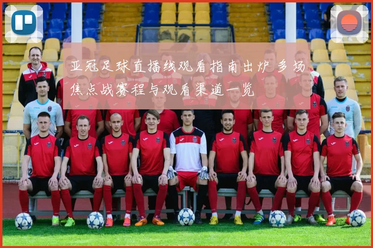 亚冠足球直播线观看指南出炉 多场焦点战赛程与观看渠道一览