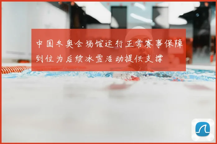 中国冬奥会场馆运行正常赛事保障到位为后续冰雪活动提供支撑